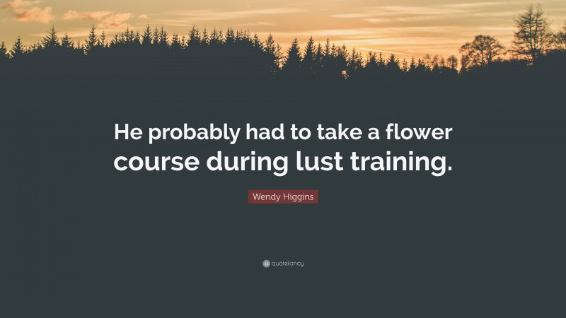 Wendy Higgins Quote: “He probably had to take a flower course during lust training.”