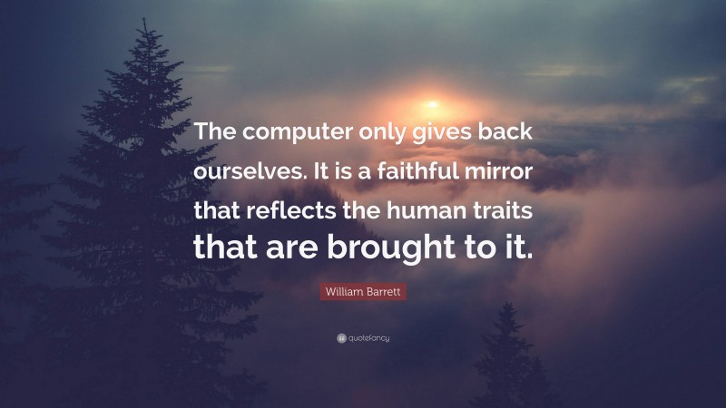 William Barrett Quote: “The computer only gives back ourselves. It is a faithful mirror that reflects the human traits that are brought to it.”