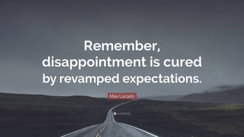 Max Lucado Quote: “Remember, disappointment is cured by revamped expectations.”