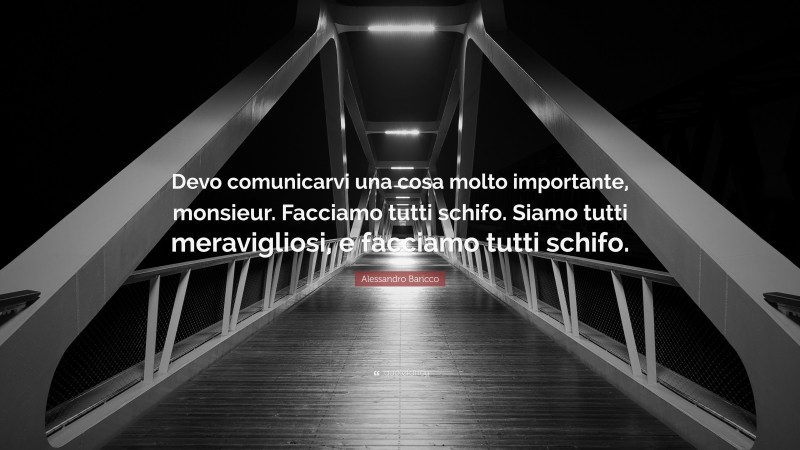 Alessandro Baricco Quote: “Devo comunicarvi una cosa molto importante, monsieur. Facciamo tutti schifo. Siamo tutti meravigliosi, e facciamo tutti schifo.”