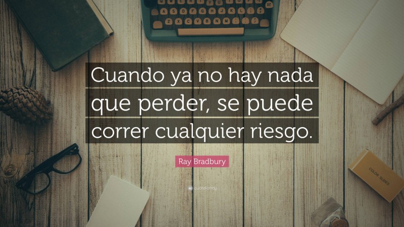 Ray Bradbury Quote: “Cuando ya no hay nada que perder, se puede correr cualquier riesgo.”