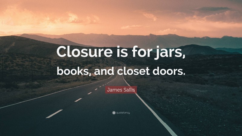 James Sallis Quote: “Closure is for jars, books, and closet doors.”