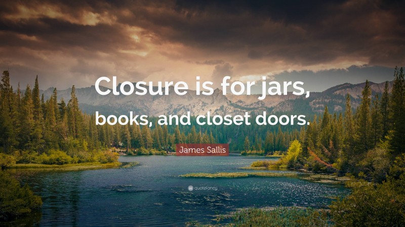 James Sallis Quote: “Closure is for jars, books, and closet doors.”