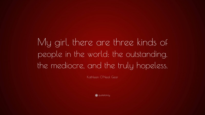 Kathleen O'Neal Gear Quote: “My girl, there are three kinds of people in the world: the outstanding, the mediocre, and the truly hopeless.”