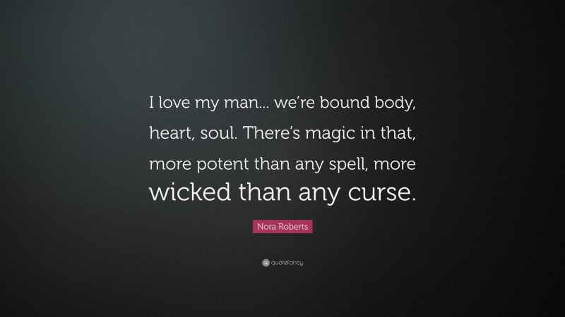 Nora Roberts Quote: “I love my man... we’re bound body, heart, soul. There’s magic in that, more potent than any spell, more wicked than any curse.”