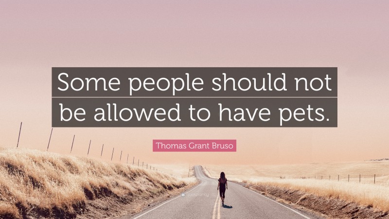 Thomas Grant Bruso Quote: “Some people should not be allowed to have pets.”