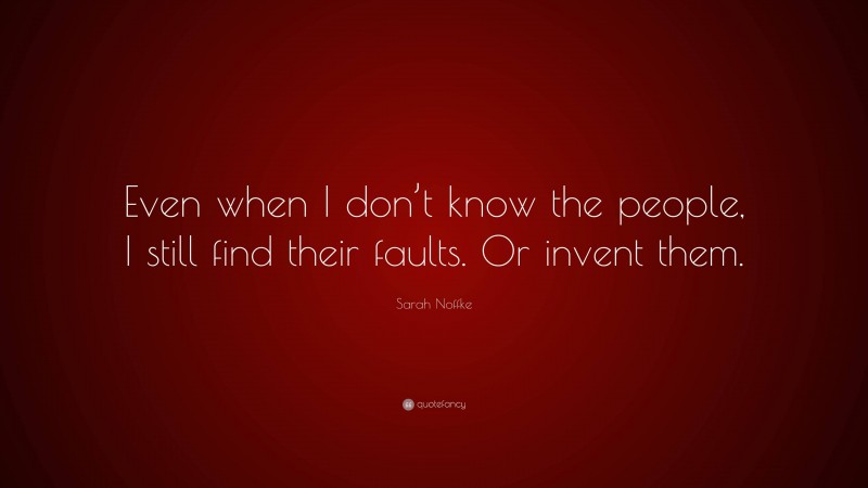 Sarah Noffke Quote: “Even when I don’t know the people, I still find their faults. Or invent them.”