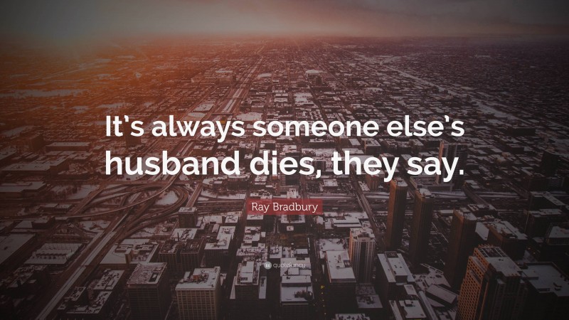 Ray Bradbury Quote: “It’s always someone else’s husband dies, they say.”