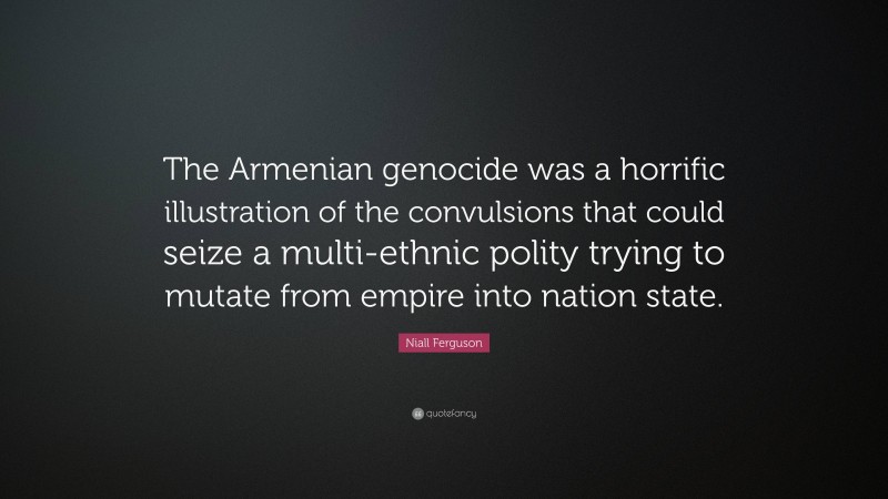 Niall Ferguson Quote: “The Armenian genocide was a horrific illustration of the convulsions that could seize a multi-ethnic polity trying to mutate from empire into nation state.”