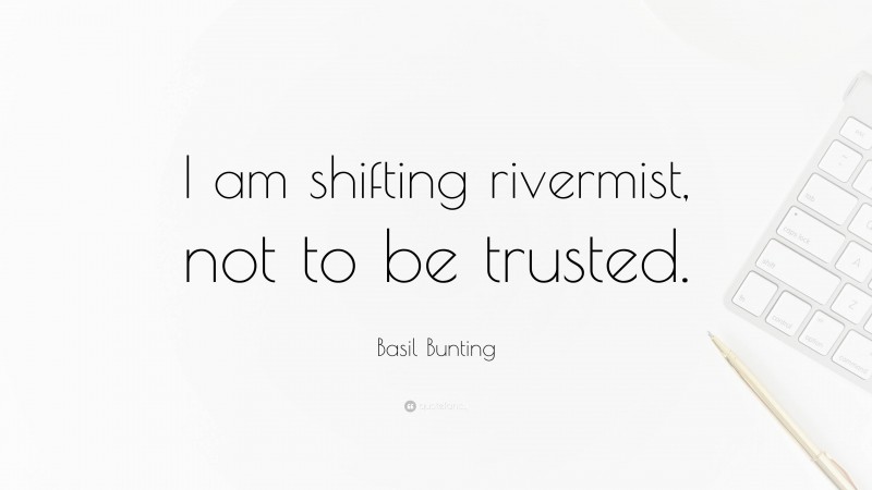 Basil Bunting Quote: “I am shifting rivermist, not to be trusted.”