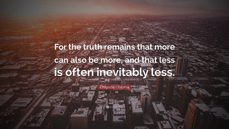 Chigozie Obioma Quote: “For the truth remains that more can also be more, and that less is often inevitably less.”