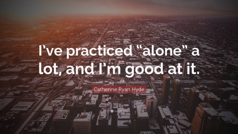 Catherine Ryan Hyde Quote: “I’ve practiced “alone” a lot, and I’m good at it.”