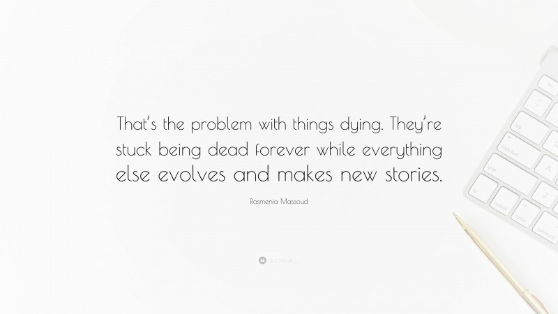 Rasmenia Massoud Quote: “That’s the problem with things dying. They’re stuck being dead forever while everything else evolves and makes new stories.”
