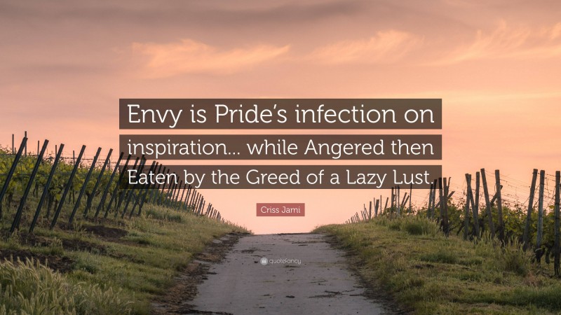 Criss Jami Quote: “Envy is Pride’s infection on inspiration... while Angered then Eaten by the Greed of a Lazy Lust.”