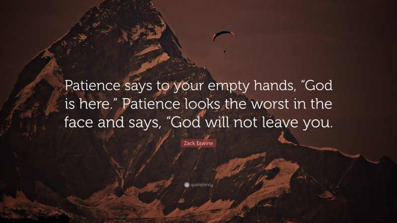 Zack Eswine Quote: “Patience says to your empty hands, “God is here.” Patience looks the worst in the face and says, “God will not leave you.”