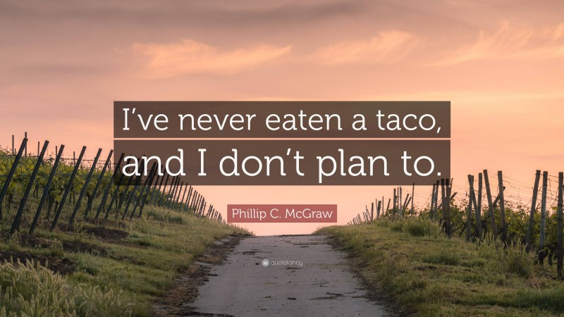 Phillip C. McGraw Quote: “I’ve never eaten a taco, and I don’t plan to.”