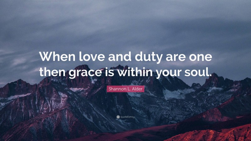 Shannon L. Alder Quote: “When love and duty are one then grace is within your soul.”