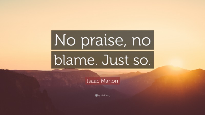 Isaac Marion Quote: “No praise, no blame. Just so.”
