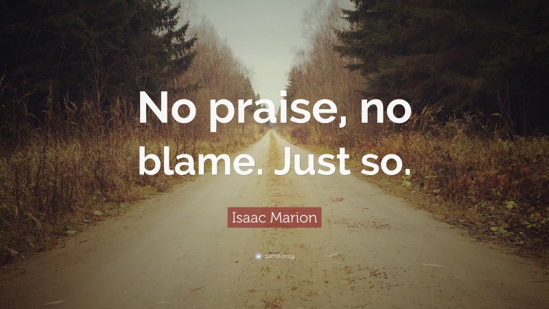 Isaac Marion Quote: “No praise, no blame. Just so.”