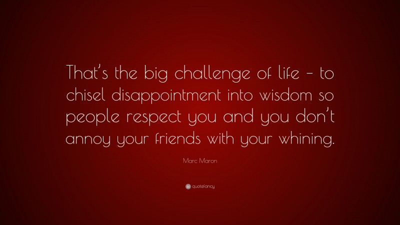 Marc Maron Quote: “That’s the big challenge of life – to chisel disappointment into wisdom so people respect you and you don’t annoy your friends with your whining.”