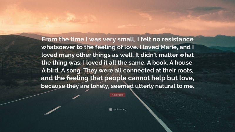 Moto Hagio Quote: “From the time I was very small, I felt no resistance whatsoever to the feeling of love. I loved Marie, and I loved many other things as well. It didn’t matter what the thing was; I loved it all the same. A book. A house. A bird. A song. They were all connected at their roots, and the feeling that people cannot help but love, because they are lonely, seemed utterly natural to me.”