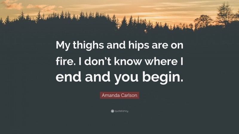 Amanda Carlson Quote: “My thighs and hips are on fire. I don’t know where I end and you begin.”