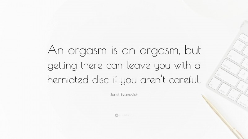 Janet Evanovich Quote: “An orgasm is an orgasm, but getting there can leave you with a herniated disc if you aren’t careful.”