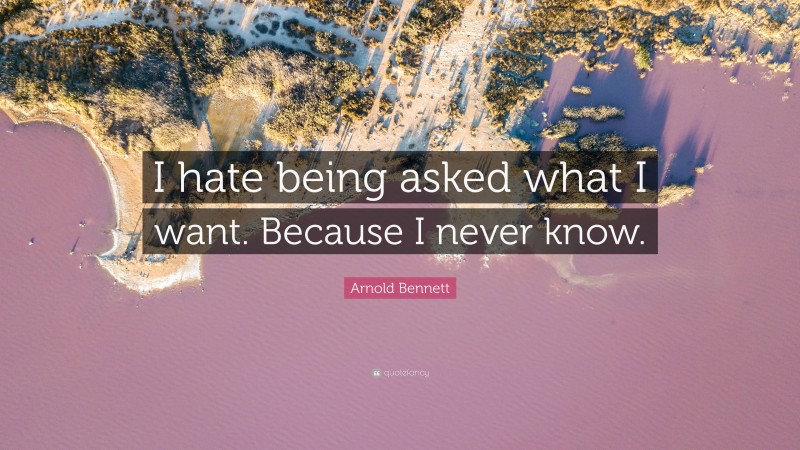 Arnold Bennett Quote: “I hate being asked what I want. Because I never know.”