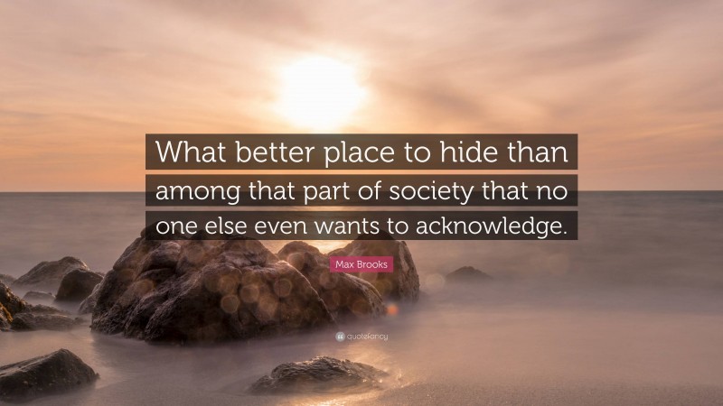 Max Brooks Quote: “What better place to hide than among that part of society that no one else even wants to acknowledge.”