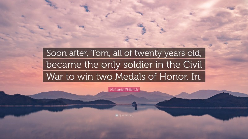 Nathaniel Philbrick Quote: “Soon after, Tom, all of twenty years old, became the only soldier in the Civil War to win two Medals of Honor. In.”