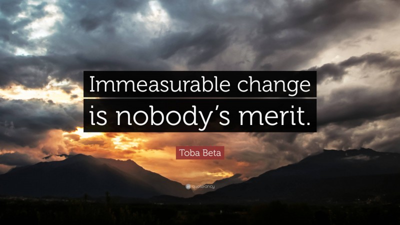 Toba Beta Quote: “Immeasurable change is nobody’s merit.”