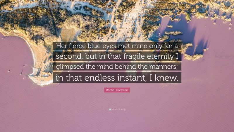 Rachel Hartman Quote: “Her fierce blue eyes met mine only for a second, but in that fragile eternity I glimpsed the mind behind the manners; in that endless instant, I knew.”