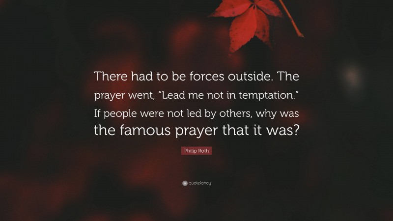 Philip Roth Quote: “There had to be forces outside. The prayer went, “Lead me not in temptation.” If people were not led by others, why was the famous prayer that it was?”