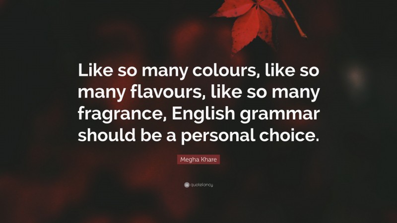 Megha Khare Quote: “Like so many colours, like so many flavours, like so many fragrance, English grammar should be a personal choice.”