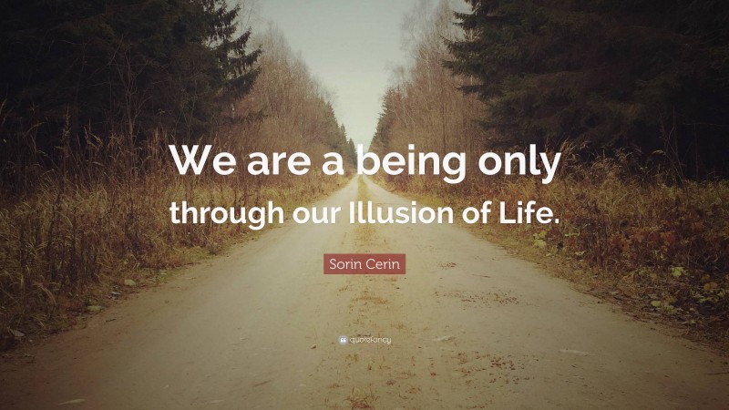 Sorin Cerin Quote: “We are a being only through our Illusion of Life.”