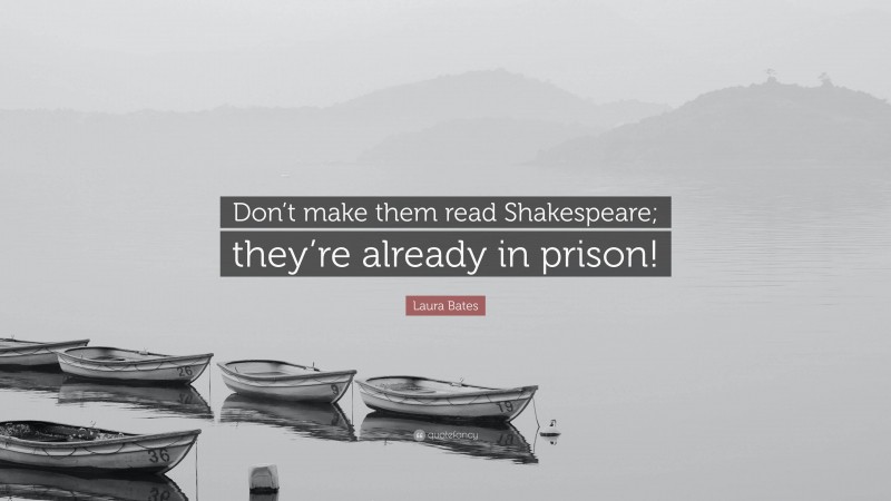 Laura Bates Quote: “Don’t make them read Shakespeare; they’re already in prison!”