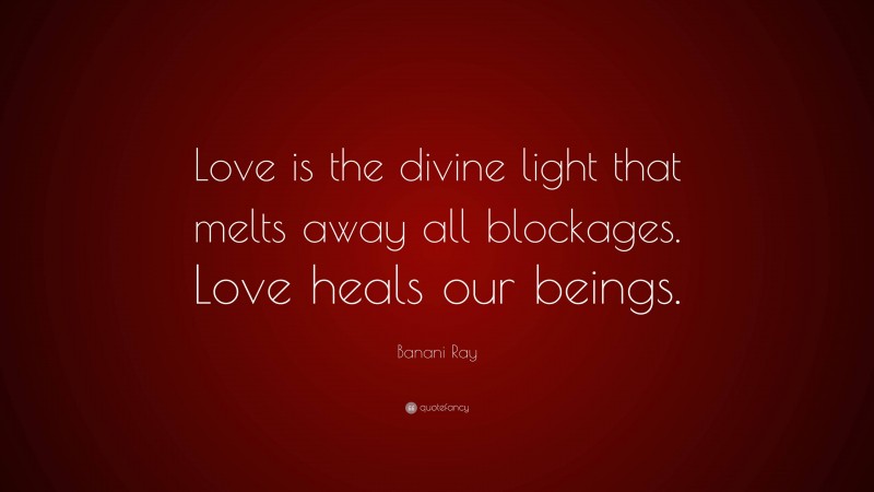Banani Ray Quote: “Love is the divine light that melts away all blockages. Love heals our beings.”