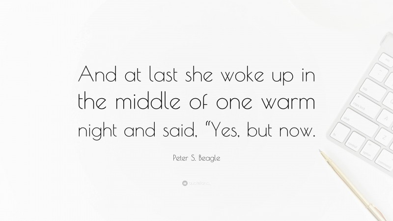 Peter S. Beagle Quote: “And at last she woke up in the middle of one warm night and said, “Yes, but now.”