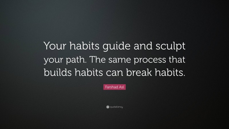 Farshad Asl Quote: “Your habits guide and sculpt your path. The same process that builds habits can break habits.”