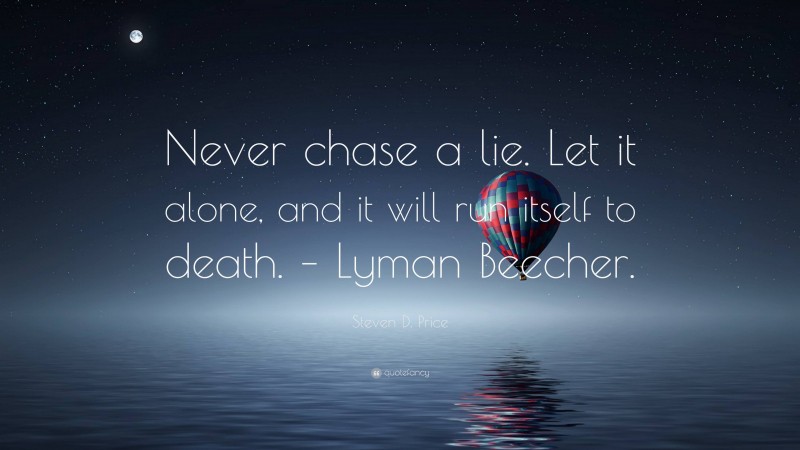 Steven D. Price Quote: “Never chase a lie. Let it alone, and it will run itself to death. – Lyman Beecher.”