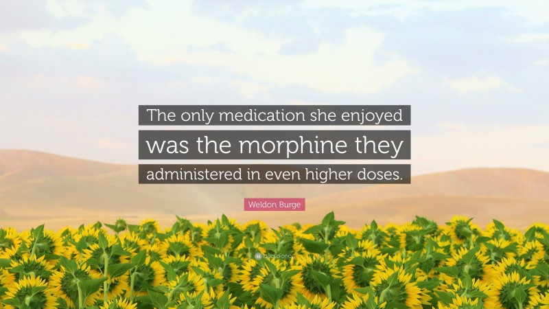 Weldon Burge Quote: “The only medication she enjoyed was the morphine they administered in even higher doses.”