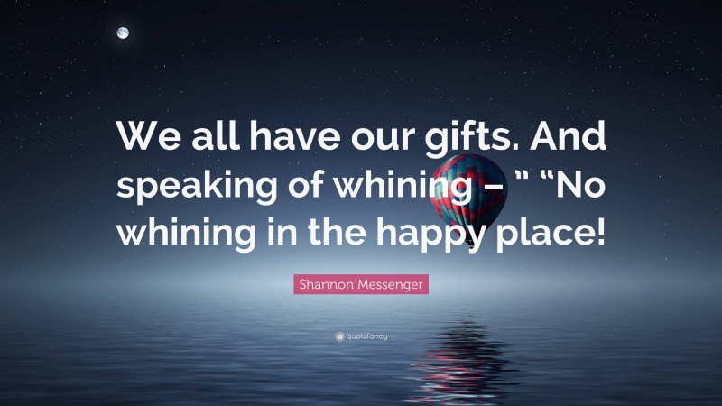 Shannon Messenger Quote: “We all have our gifts. And speaking of whining – ” “No whining in the happy place!”