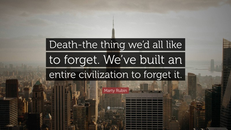 Marty Rubin Quote: “Death-the thing we’d all like to forget. We’ve built an entire civilization to forget it.”