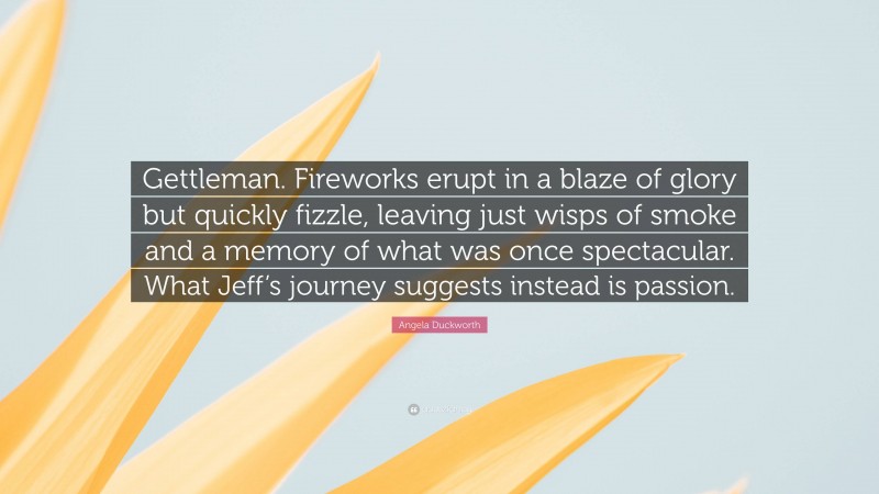 Angela Duckworth Quote: “Gettleman. Fireworks erupt in a blaze of glory but quickly fizzle, leaving just wisps of smoke and a memory of what was once spectacular. What Jeff’s journey suggests instead is passion.”