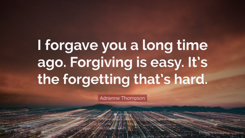 Adrienne Thompson Quote: “I forgave you a long time ago. Forgiving is easy. It’s the forgetting that’s hard.”
