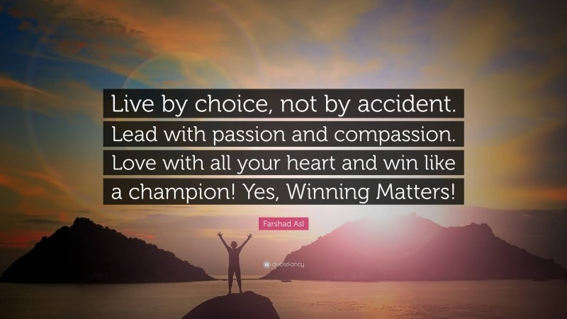 Farshad Asl Quote: “Live by choice, not by accident. Lead with passion and compassion. Love with all your heart and win like a champion! Yes, Winning Matters!”