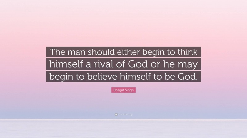 Bhagat Singh Quote: “The man should either begin to think himself a rival of God or he may begin to believe himself to be God.”