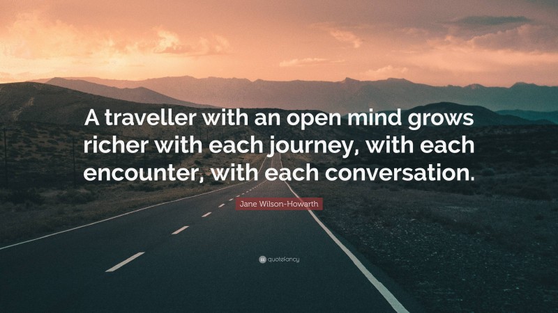 Jane Wilson-Howarth Quote: “A traveller with an open mind grows richer with each journey, with each encounter, with each conversation.”