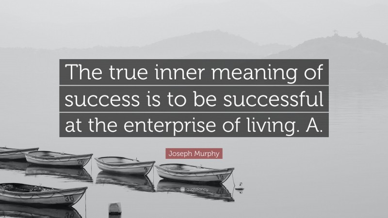 Joseph Murphy Quote: “The true inner meaning of success is to be successful at the enterprise of living. A.”