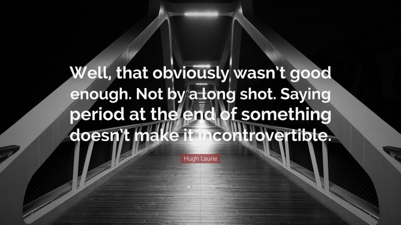 Hugh Laurie Quote: “Well, that obviously wasn’t good enough. Not by a long shot. Saying period at the end of something doesn’t make it incontrovertible.”